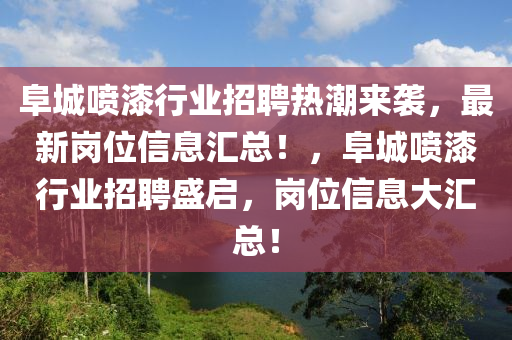 阜城喷漆行业招聘热潮来袭，最新岗位信息汇总！，阜城喷漆行业招聘盛启，岗位信息大汇总！