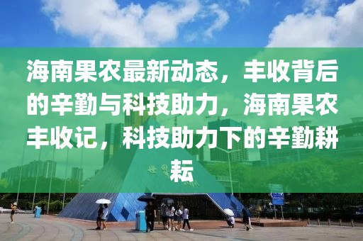 海南果农最新动态，丰收背后的辛勤与科技助力，海南果农丰收记，科技助力下的辛勤耕耘