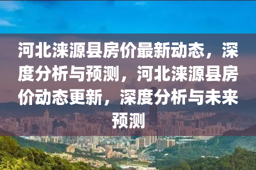 河北涞源县房价最新动态，深度分析与预测，河北涞源县房价动态更新，深度分析与未来预测