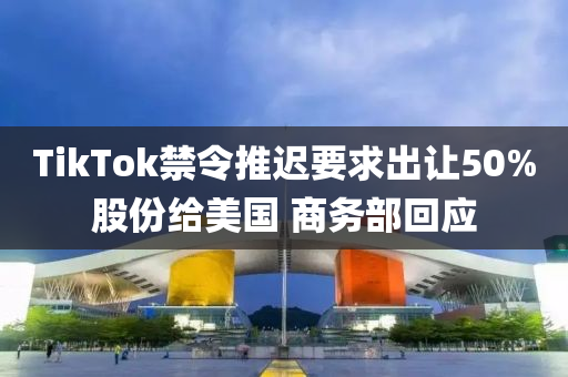 TikTok禁令推迟要求出让50%股份给美国 商务部回应