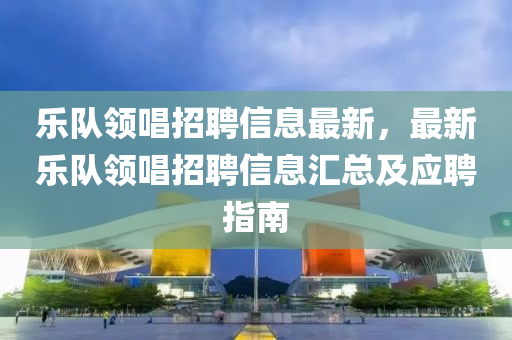 乐队领唱招聘信息最新，最新乐队领唱招聘信息汇总及应聘指南