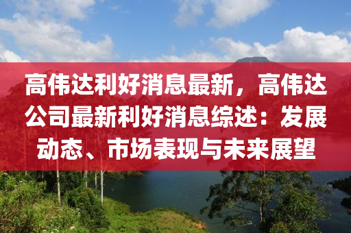 高伟达利好消息最新，高伟达公司最新利好消息综述：发展动态、市场表现与未来展望