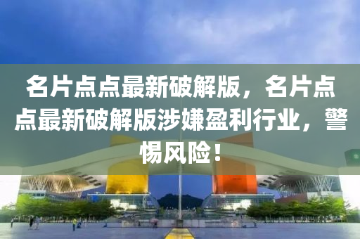 名片点点最新破解版，名片点点最新破解版涉嫌盈利行业，警惕风险！