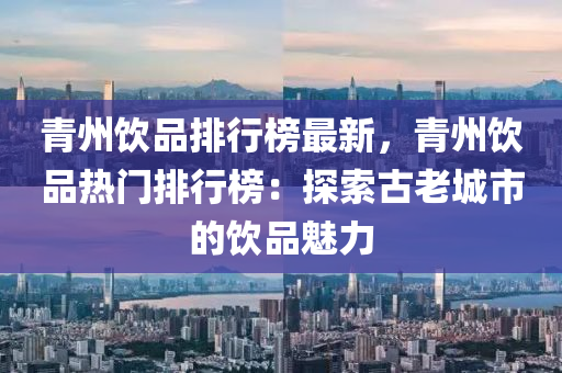 青州饮品排行榜最新，青州饮品热门排行榜：探索古老城市的饮品魅力