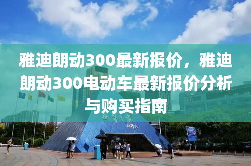 雅迪朗动300最新报价，雅迪朗动300电动车最新报价分析与购买指南