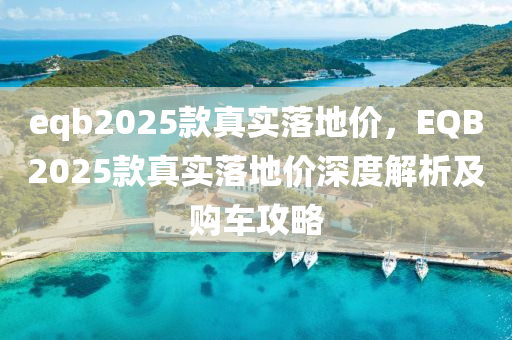 eqb2025款真实落地价，EQB2025款真实落地价深度解析及购车攻略