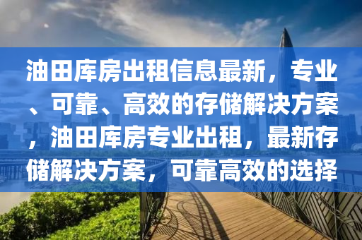 油田库房出租信息最新，专业、可靠、高效的存储解决方案，油田库房专业出租，最新存储解决方案，可靠高效的选择