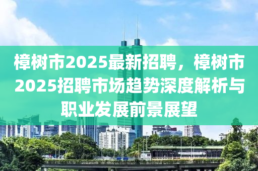 樟树市2025最新招聘，樟树市2025招聘市场趋势深度解析与职业发展前景展望