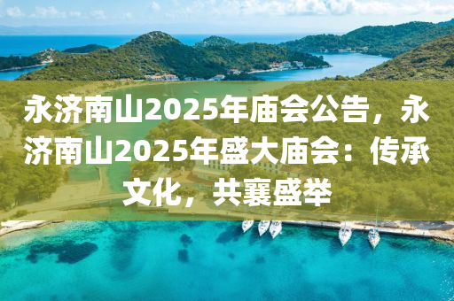 永济南山2025年庙会公告，永济南山2025年盛大庙会：传承文化，共襄盛举