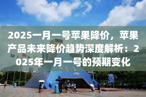 2025一月一号苹果降价，苹果产品未来降价趋势深度解析：2025年一月一号的预期变化