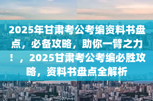 2025年甘肃考公考编资料书盘点，必备攻略，助你一臂之力！，2025甘肃考公考编必胜攻略，资料书盘点全解析