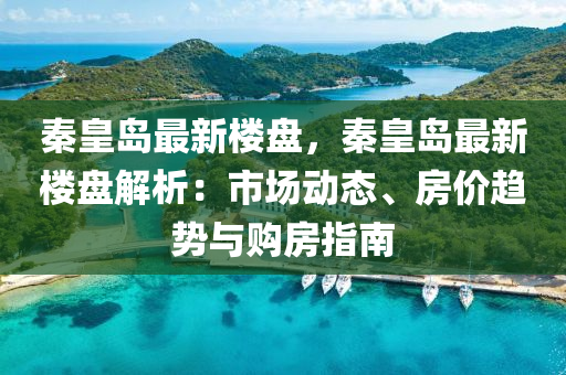 秦皇岛最新楼盘，秦皇岛最新楼盘解析：市场动态、房价趋势与购房指南