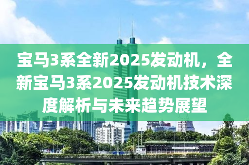 宝马3系全新2025发动机，全新宝马3系2025发动机技术深度解析与未来趋势展望