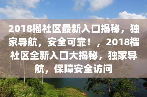 2018榴社区最新入口揭秘，独家导航，安全可靠！，2018榴社区全新入口大揭秘，独家导航，保障安全访问