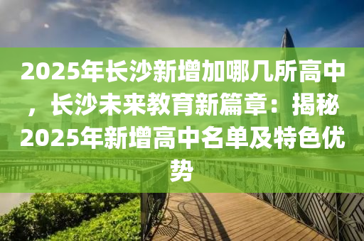 2025年长沙新增加哪几所高中，长沙未来教育新篇章：揭秘2025年新增高中名单及特色优势