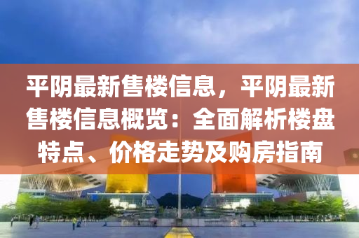 平阴最新售楼信息，平阴最新售楼信息概览：全面解析楼盘特点、价格走势及购房指南