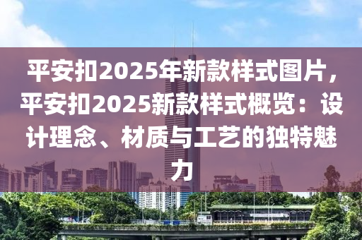 平安扣2025年新款样式图片，平安扣2025新款样式概览：设计理念、材质与工艺的独特魅力