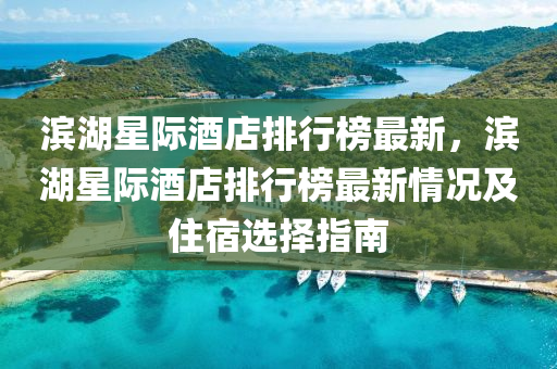 滨湖星际酒店排行榜最新，滨湖星际酒店排行榜最新情况及住宿选择指南