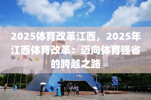 2025体育改革江西，2025年江西体育改革：迈向体育强省的跨越之路