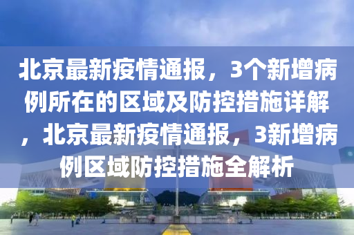 北京最新疫情通报，3个新增病例所在的区域及防控措施详解，北京最新疫情通报，3新增病例区域防控措施全解析