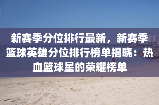 新赛季分位排行最新，新赛季篮球英雄分位排行榜单揭晓：热血篮球星的荣耀榜单