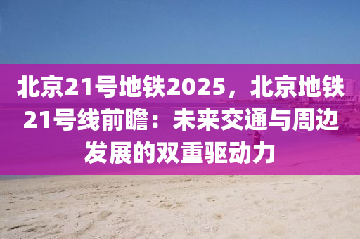 北京21号地铁2025，北京地铁21号线前瞻：未来交通与周边发展的双重驱动力