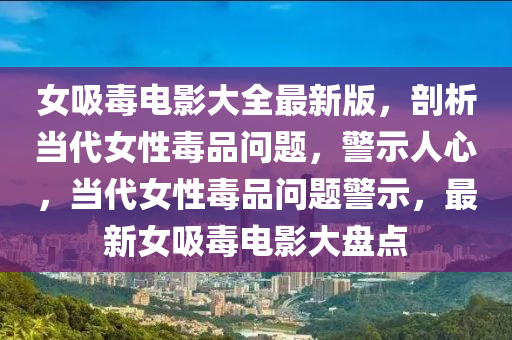 女吸毒电影大全最新版，剖析当代女性毒品问题，警示人心，当代女性毒品问题警示，最新女吸毒电影大盘点