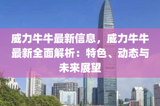 威力牛牛最新信息，威力牛牛最新全面解析：特色、动态与未来展望