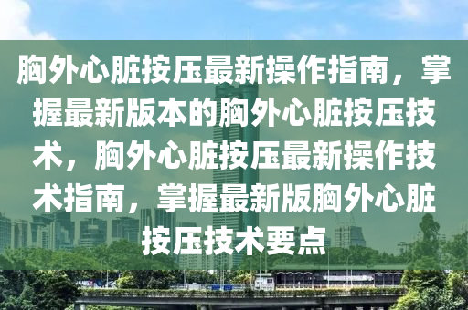 胸外心脏按压最新操作指南，掌握最新版本的胸外心脏按压技术，胸外心脏按压最新操作技术指南，掌握最新版胸外心脏按压技术要点