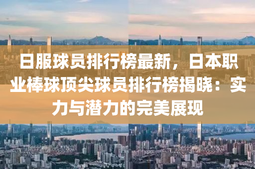 日服球员排行榜最新，日本职业棒球顶尖球员排行榜揭晓：实力与潜力的完美展现