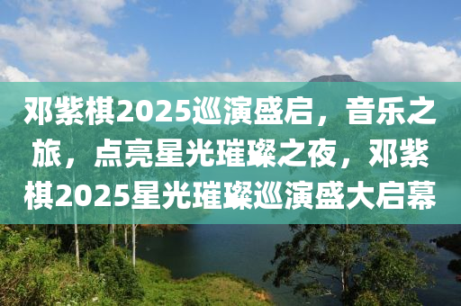 邓紫棋2025巡演盛启，音乐之旅，点亮星光璀璨之夜，邓紫棋2025星光璀璨巡演盛大启幕