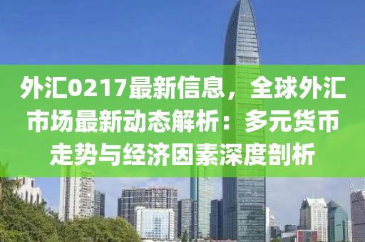 外汇0217最新信息，全球外汇市场最新动态解析：多元货币走势与经济因素深度剖析