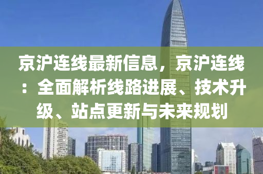 京沪连线最新信息，京沪连线：全面解析线路进展、技术升级、站点更新与未来规划