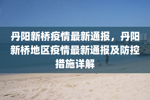 丹阳新桥疫情最新通报，丹阳新桥地区疫情最新通报及防控措施详解