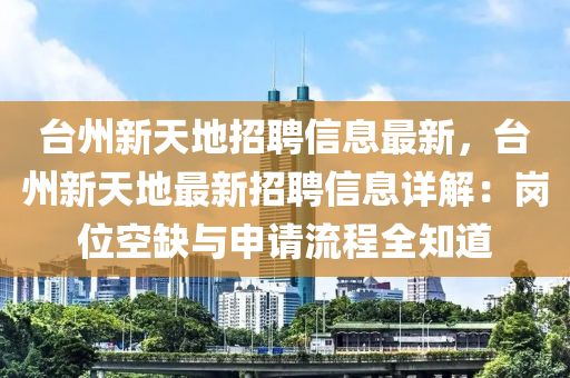 台州新天地招聘信息最新，台州新天地最新招聘信息详解：岗位空缺与申请流程全知道