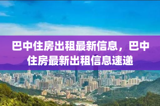 巴中住房出租最新信息，巴中住房最新出租信息速递