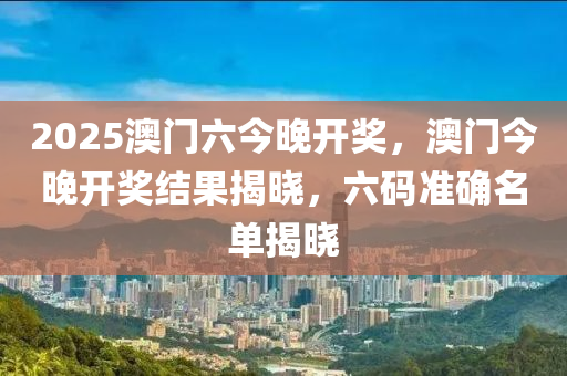 2025澳门六今晚开奖，澳门今晚开奖结果揭晓，六码准确名单揭晓