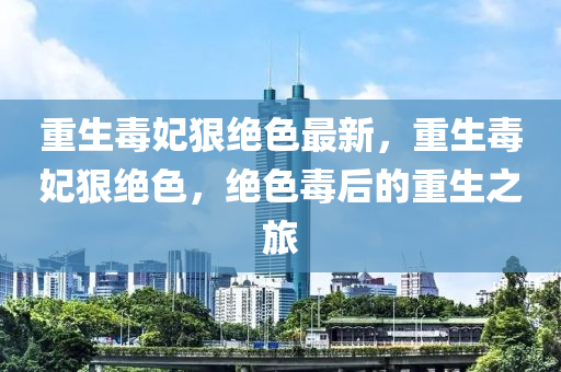 重生毒妃狠绝色最新，重生毒妃狠绝色，绝色毒后的重生之旅