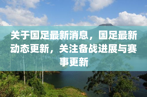 关于国足最新消息，国足最新动态更新，关注备战进展与赛事更新