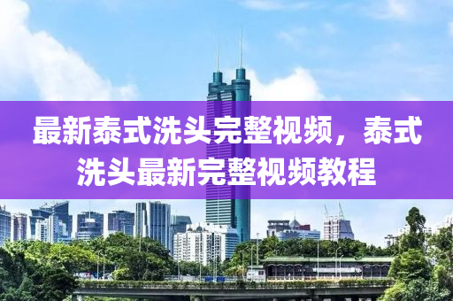 最新泰式洗头完整视频，泰式洗头最新完整视频教程