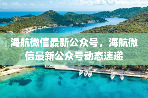 海航微信最新公众号，海航微信最新公众号动态速递