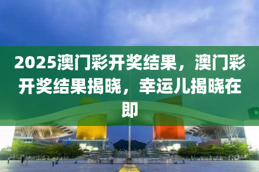 2025澳门彩开奖结果，澳门彩开奖结果揭晓，幸运儿揭晓在即