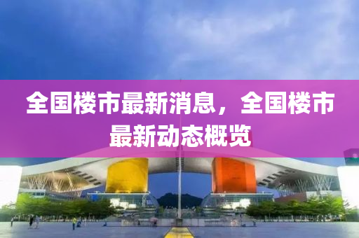 全国楼市最新消息，全国楼市最新动态概览