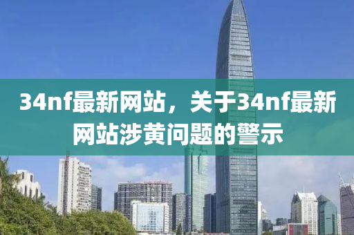 34nf最新网站，关于34nf最新网站涉黄问题的警示