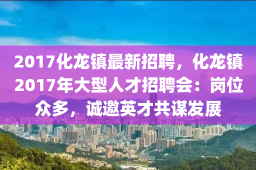 2017化龙镇最新招聘，化龙镇2017年大型人才招聘会：岗位众多，诚邀英才共谋发展