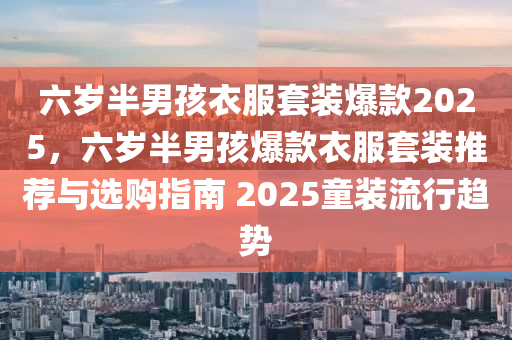 六岁半男孩衣服套装爆款2025，六岁半男孩爆款衣服套装推荐与选购指南 2025童装流行趋势