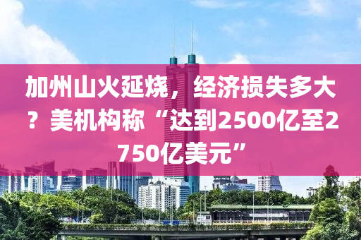 加州山火延烧，经济损失多大？美机构称“达到2500亿至2750亿美元”