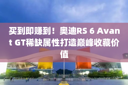 买到即赚到！奥迪RS 6 Avant GT稀缺属性打造巅峰收藏价值