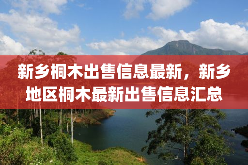 新乡桐木出售信息最新，新乡地区桐木最新出售信息汇总