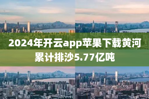 2024年开云app苹果下载黄河累计排沙5.77亿吨